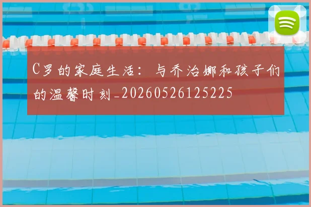 C罗的家庭生活：与乔治娜和孩子们的温馨时刻_20260526125225