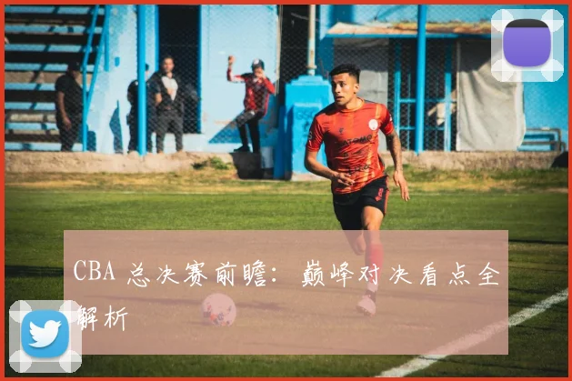CBA 总决赛前瞻:巅峰对决看点全解析