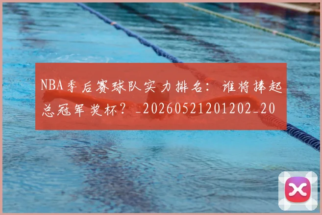 NBA季后赛球队实力排名:谁将捧起总冠军奖杯?_20260521201202_20260606165734