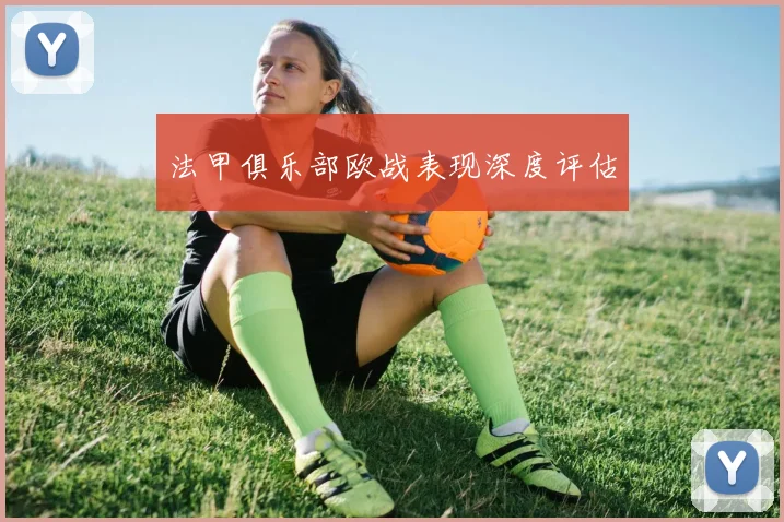 法甲俱乐部欧战表现深度评估
