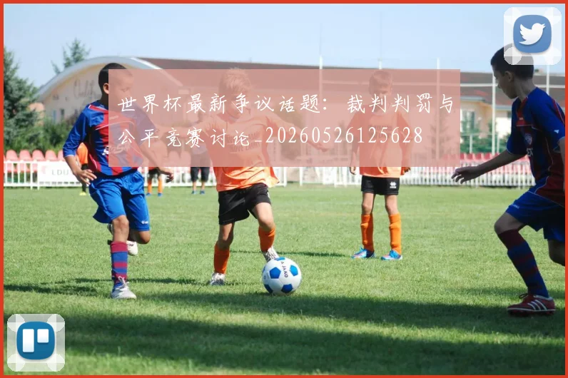 世界杯最新争议话题：裁判判罚与公平竞赛讨论_20260526125628