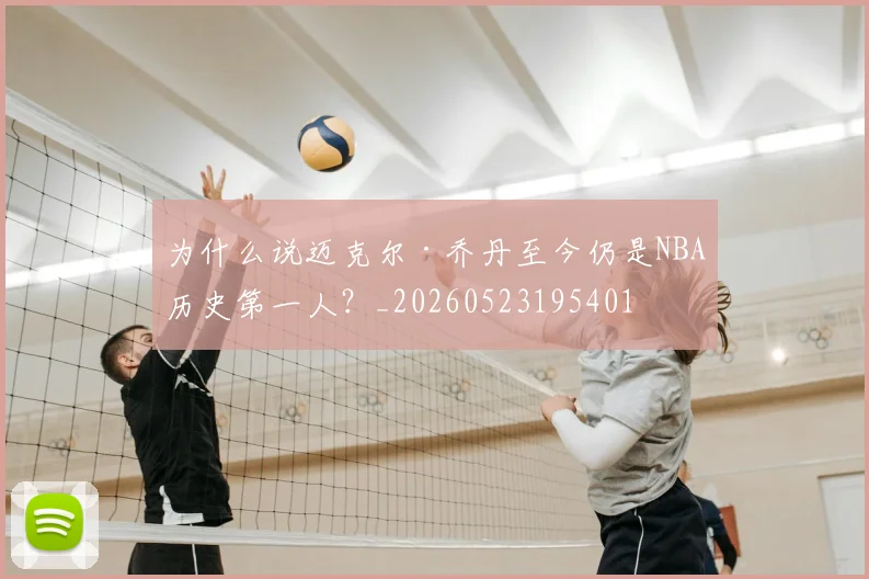 为什么说迈克尔·乔丹至今仍是NBA历史第一人?_20260523195401