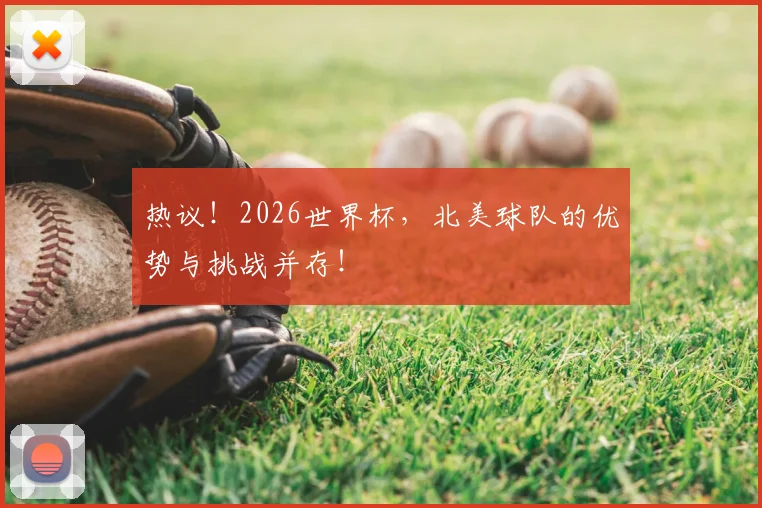 热议！2026世界杯，北美球队的优势与挑战并存！