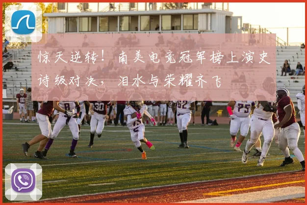 惊天逆转！南美电竞冠军榜上演史诗级对决，泪水与荣耀齐飞
