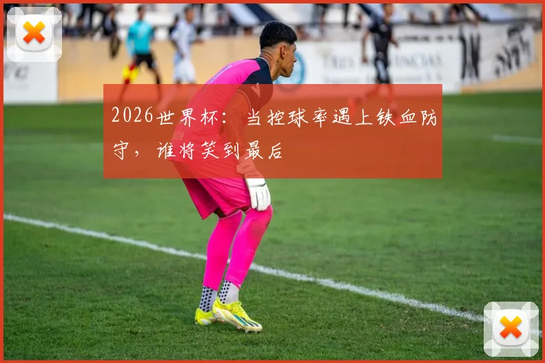 2026世界杯：当控球率遇上铁血防守，谁将笑到最后