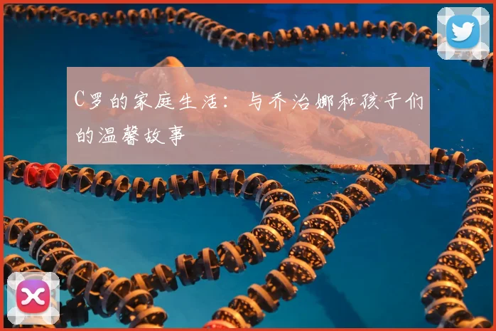 C罗的家庭生活：与乔治娜和孩子们的温馨故事