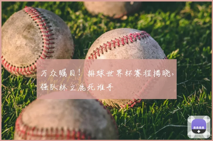 万众瞩目！排球世界杯赛程揭晓，强队林立鹿死谁手