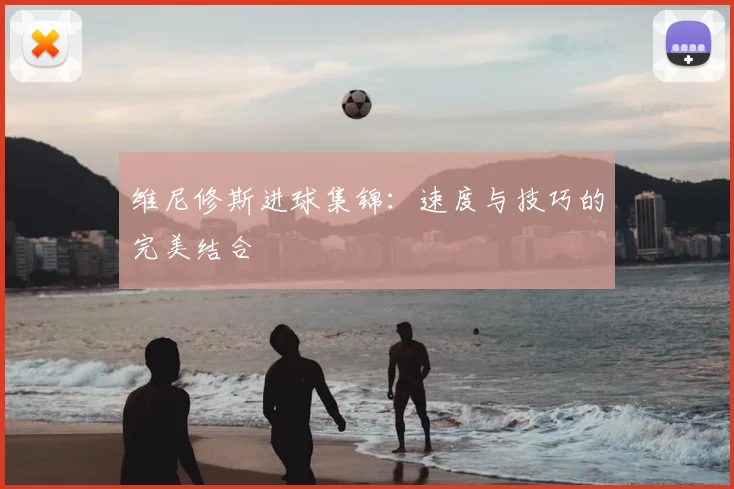 维尼修斯进球集锦:速度与技巧的完美结合