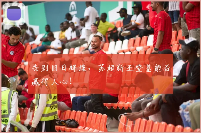 告别旧日辉煌,苏超新王登基能否赢得人心!