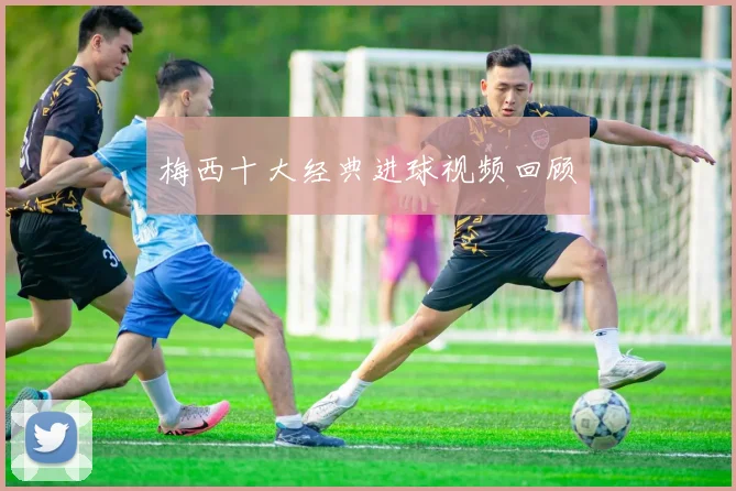 梅西十大经典进球视频回顾