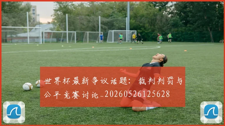 世界杯最新争议话题：裁判判罚与公平竞赛讨论_20260526125628