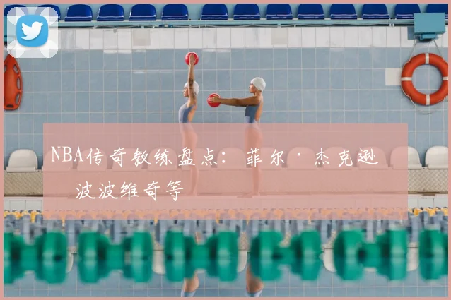 NBA传奇教练盘点：菲尔·杰克逊与波波维奇等