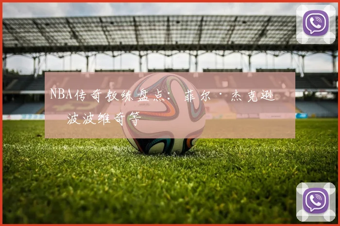 NBA传奇教练盘点：菲尔·杰克逊与波波维奇等