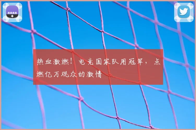 热血激燃！电竞国家队用冠军，点燃亿万观众的激情