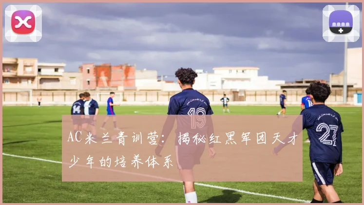 AC米兰青训营：揭秘红黑军团天才少年的培养体系