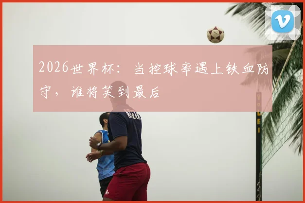 2026世界杯：当控球率遇上铁血防守，谁将笑到最后