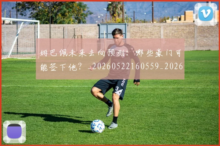 姆巴佩未来去向预测:哪些豪门可能签下他?_20260522160559_20260609132812