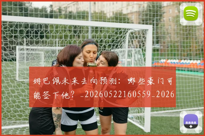 姆巴佩未来去向预测:哪些豪门可能签下他?_20260522160559_20260609132812