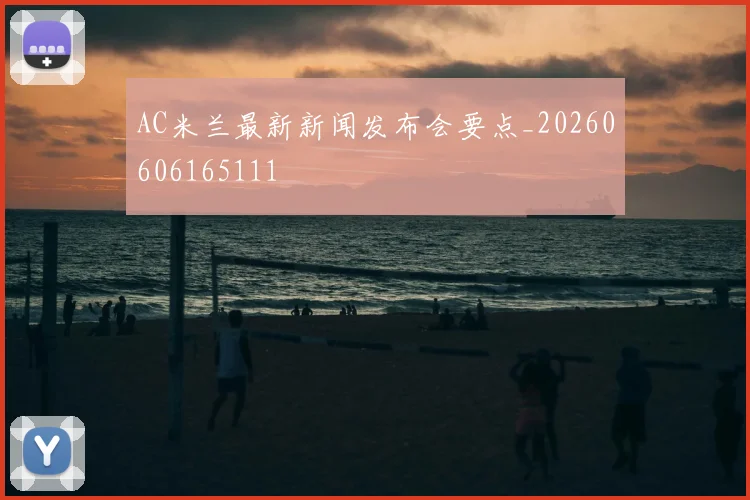 AC米兰最新新闻发布会要点_20260606165111