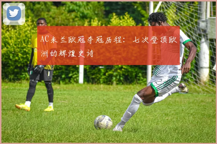 AC米兰欧冠夺冠历程:七次登顶欧洲的辉煌史诗