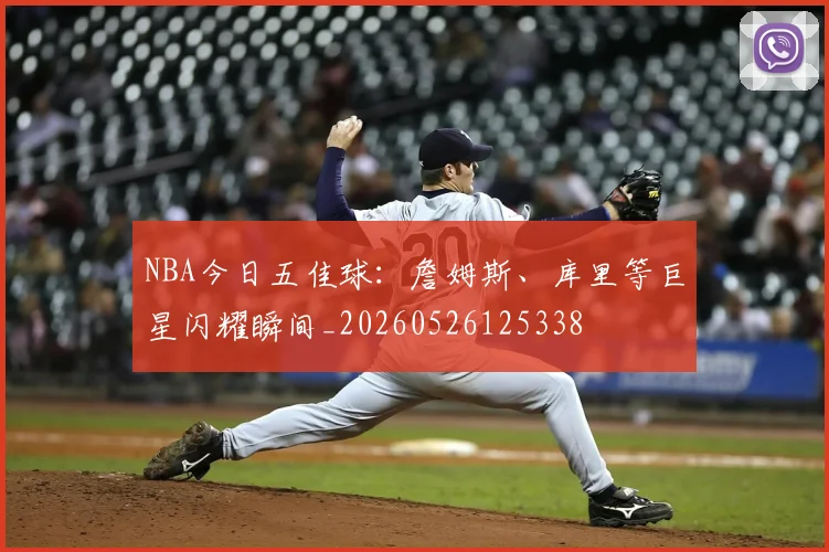 NBA今日五佳球：詹姆斯、库里等巨星闪耀瞬间_20260526125338